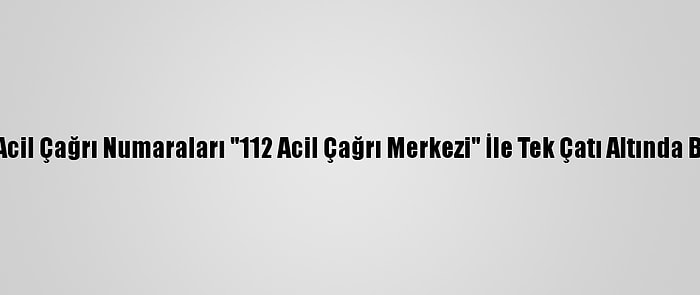 Çorum'da Acil Çağrı Numaraları "112 Acil Çağrı Merkezi" İle Tek Çatı Altında Birleştirildi