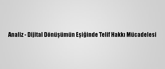 Analiz - Dijital Dönüşümün Eşiğinde Telif Hakkı Mücadelesi