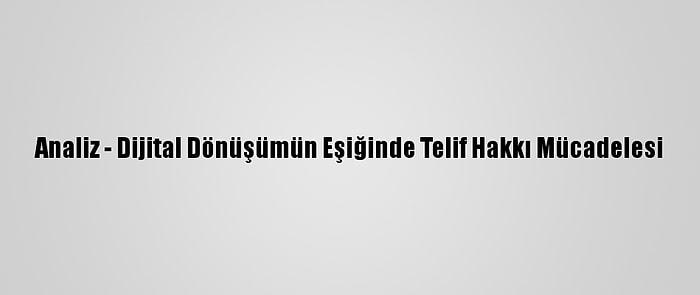 Analiz - Dijital Dönüşümün Eşiğinde Telif Hakkı Mücadelesi