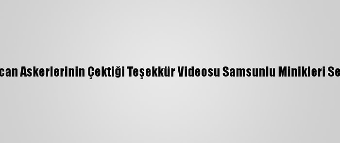 Azerbaycan Askerlerinin Çektiği Teşekkür Videosu Samsunlu Minikleri Sevindirdi