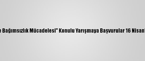 "Mehmet Akif Ve Bağımsızlık Mücadelesi" Konulu Yarışmaya Başvurular 16 Nisan'da Sona Erecek