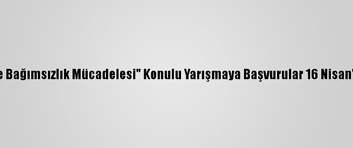 "Mehmet Akif Ve Bağımsızlık Mücadelesi" Konulu Yarışmaya Başvurular 16 Nisan'da Sona Erecek