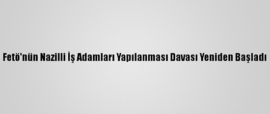 Fetö'nün Nazilli İş Adamları Yapılanması Davası Yeniden Başladı