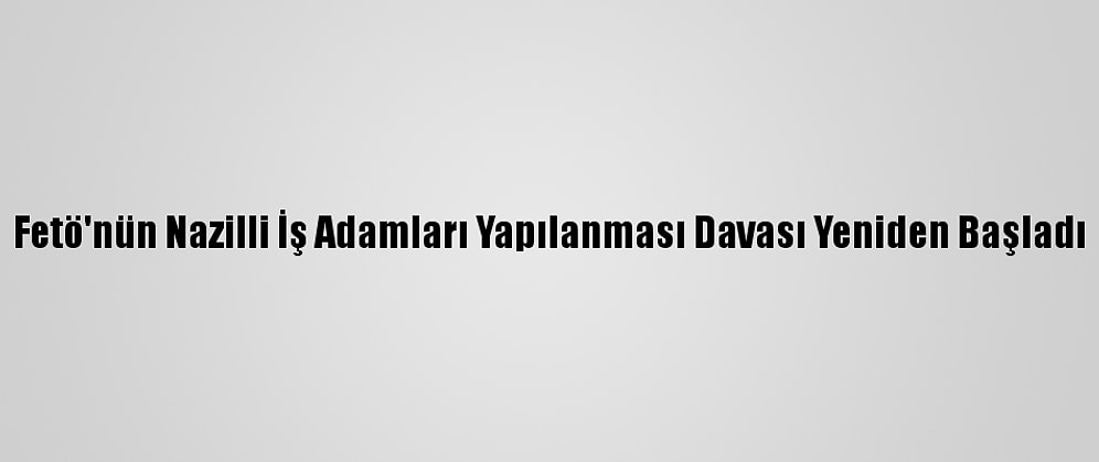 Fetö'nün Nazilli İş Adamları Yapılanması Davası Yeniden Başladı