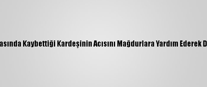 Trafik Kazasında Kaybettiği Kardeşinin Acısını Mağdurlara Yardım Ederek Dindirecek