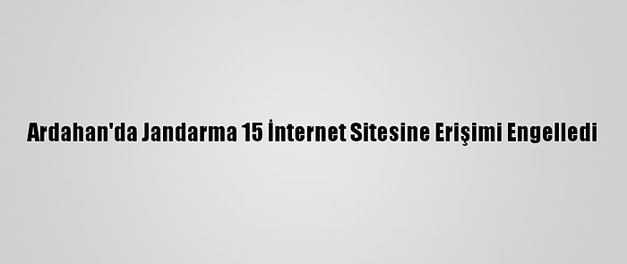 Ardahan'da Jandarma 15 İnternet Sitesine Erişimi Engelledi