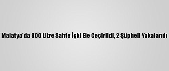 Malatya'da 800 Litre Sahte İçki Ele Geçirildi, 2 Şüpheli Yakalandı