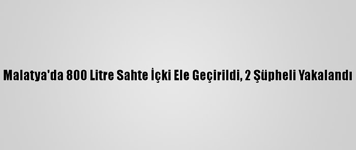 Malatya'da 800 Litre Sahte İçki Ele Geçirildi, 2 Şüpheli Yakalandı