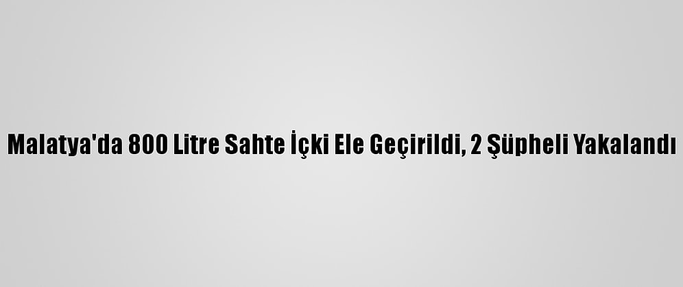 Malatya'da 800 Litre Sahte İçki Ele Geçirildi, 2 Şüpheli Yakalandı
