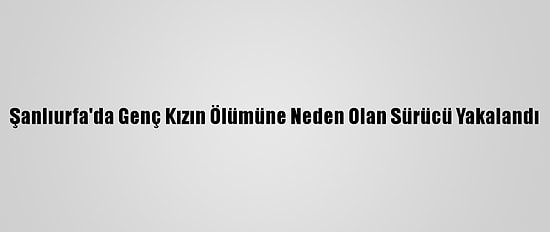 Şanlıurfa'da Genç Kızın Ölümüne Neden Olan Sürücü Yakalandı