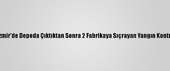 Güncelleme - İzmir'de Depoda Çıktıktan Sonra 2 Fabrikaya Sıçrayan Yangın Kontrol Altına Alındı
