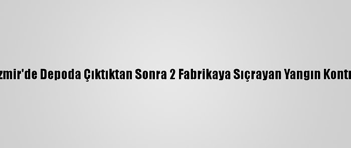 Güncelleme - İzmir'de Depoda Çıktıktan Sonra 2 Fabrikaya Sıçrayan Yangın Kontrol Altına Alındı