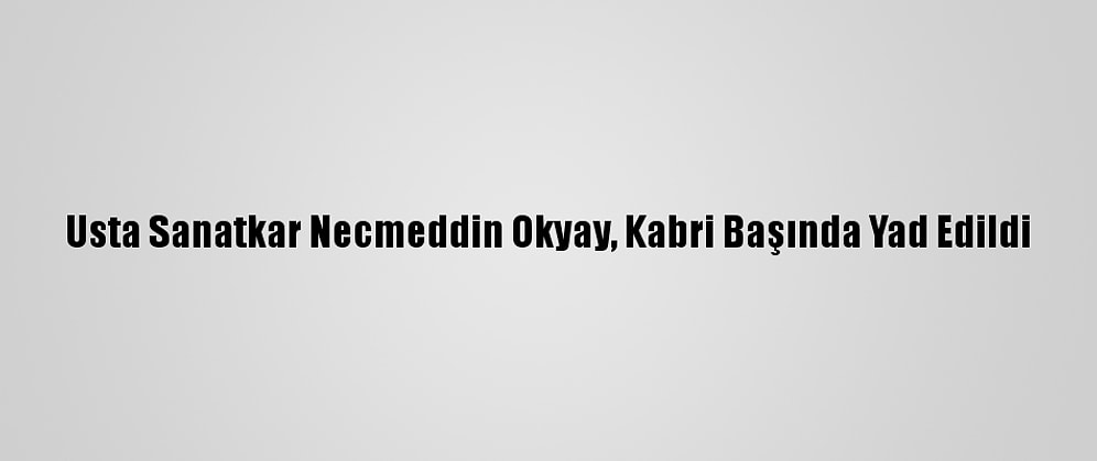 Usta Sanatkar Necmeddin Okyay, Kabri Başında Yad Edildi