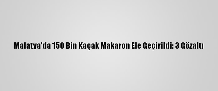 Malatya'da 150 Bin Kaçak Makaron Ele Geçirildi: 3 Gözaltı