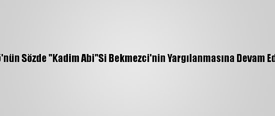Fetö'nün Sözde "Kadim Abi"Si Bekmezci'nin Yargılanmasına Devam Edildi
