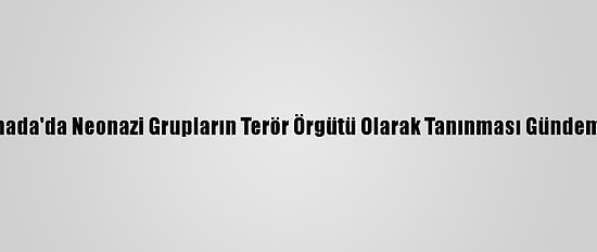 Kanada'da Neonazi Grupların Terör Örgütü Olarak Tanınması Gündemde