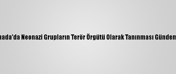 Kanada'da Neonazi Grupların Terör Örgütü Olarak Tanınması Gündemde