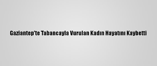 Gaziantep'te Tabancayla Vurulan Kadın Hayatını Kaybetti