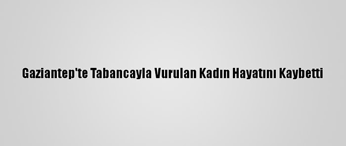 Gaziantep'te Tabancayla Vurulan Kadın Hayatını Kaybetti