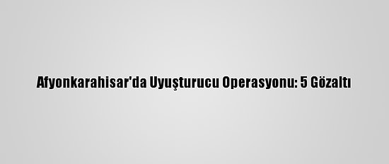 Afyonkarahisar'da Uyuşturucu Operasyonu: 5 Gözaltı