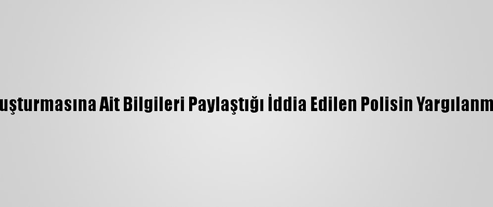 Kayıp Doku Soruşturmasına Ait Bilgileri Paylaştığı İddia Edilen Polisin Yargılanmasına Başlandı