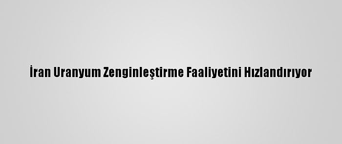 İran Uranyum Zenginleştirme Faaliyetini Hızlandırıyor