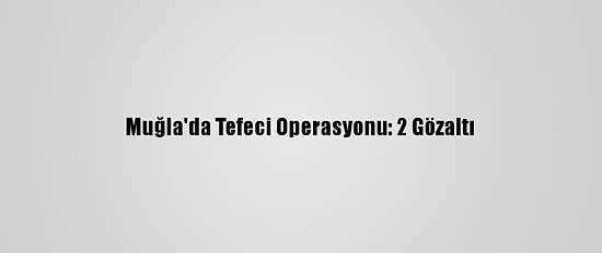 Muğla'da Tefeci Operasyonu: 2 Gözaltı