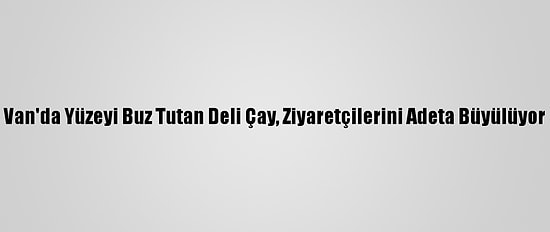 Van'da Yüzeyi Buz Tutan Deli Çay, Ziyaretçilerini Adeta Büyülüyor