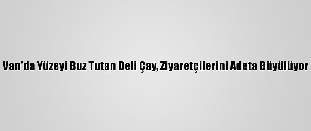 Van'da Yüzeyi Buz Tutan Deli Çay, Ziyaretçilerini Adeta Büyülüyor