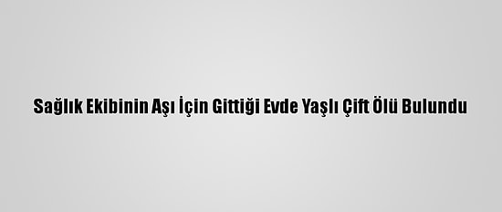 Sağlık Ekibinin Aşı İçin Gittiği Evde Yaşlı Çift Ölü Bulundu