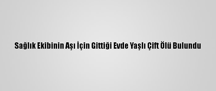 Sağlık Ekibinin Aşı İçin Gittiği Evde Yaşlı Çift Ölü Bulundu