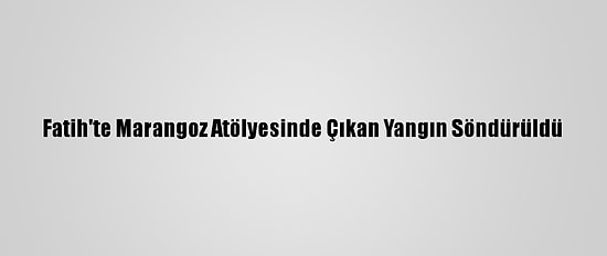 Fatih'te Marangoz Atölyesinde Çıkan Yangın Söndürüldü