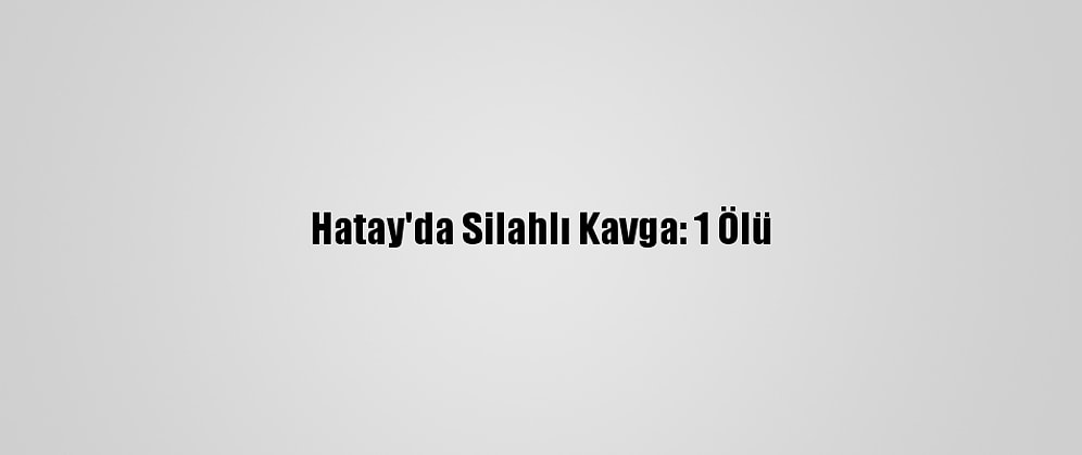 Hatay'da Silahlı Kavga: 1 Ölü