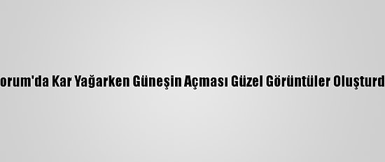 Çorum'da Kar Yağarken Güneşin Açması Güzel Görüntüler Oluşturdu
