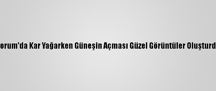 Çorum'da Kar Yağarken Güneşin Açması Güzel Görüntüler Oluşturdu