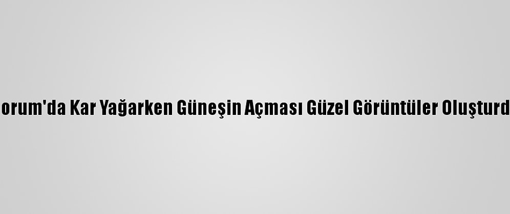 Çorum'da Kar Yağarken Güneşin Açması Güzel Görüntüler Oluşturdu