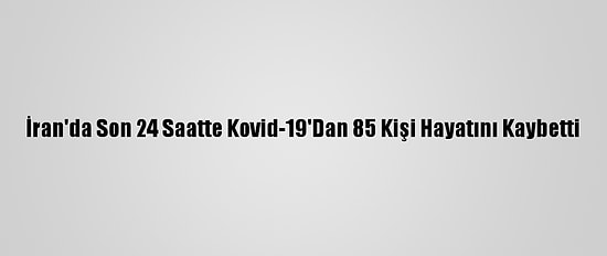İran'da Son 24 Saatte Kovid-19'Dan 85 Kişi Hayatını Kaybetti