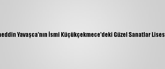 Prof. Dr. Alaeddin Yavaşca'nın İsmi Küçükçekmece'deki Güzel Sanatlar Lisesine Verildi