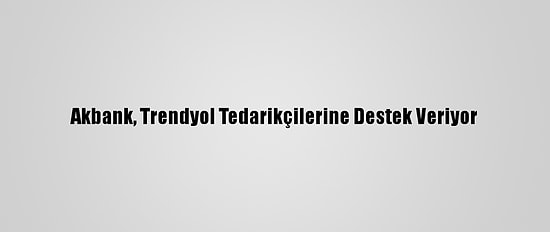 Akbank, Trendyol Tedarikçilerine Destek Veriyor