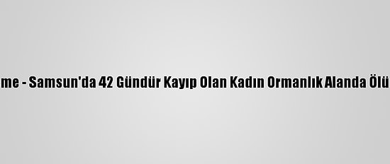 Güncelleme - Samsun'da 42 Gündür Kayıp Olan Kadın Ormanlık Alanda Ölü Bulundu