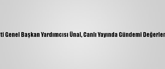 Ak Parti Genel Başkan Yardımcısı Ünal, Canlı Yayında Gündemi Değerlendirdi:
