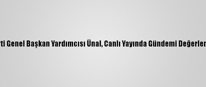 Ak Parti Genel Başkan Yardımcısı Ünal, Canlı Yayında Gündemi Değerlendirdi: