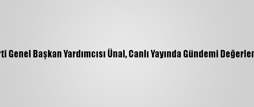 Ak Parti Genel Başkan Yardımcısı Ünal, Canlı Yayında Gündemi Değerlendirdi: