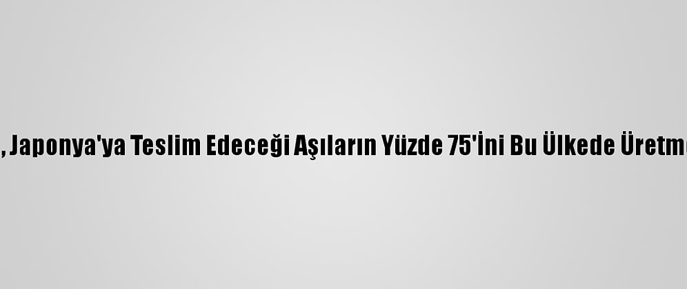 Astrazeneca, Japonya'ya Teslim Edeceği Aşıların Yüzde 75'İni Bu Ülkede Üretmeyi Planlıyor
