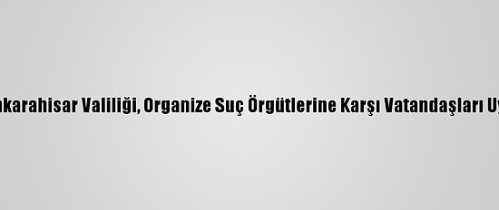 Afyonkarahisar Valiliği, Organize Suç Örgütlerine Karşı Vatandaşları Uyardı
