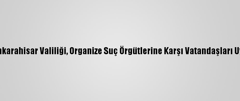 Afyonkarahisar Valiliği, Organize Suç Örgütlerine Karşı Vatandaşları Uyardı
