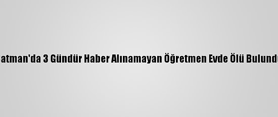 Batman'da 3 Gündür Haber Alınamayan Öğretmen Evde Ölü Bulundu