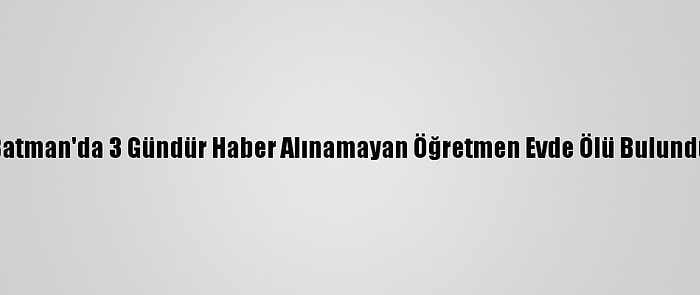 Batman'da 3 Gündür Haber Alınamayan Öğretmen Evde Ölü Bulundu