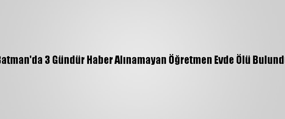 Batman'da 3 Gündür Haber Alınamayan Öğretmen Evde Ölü Bulundu