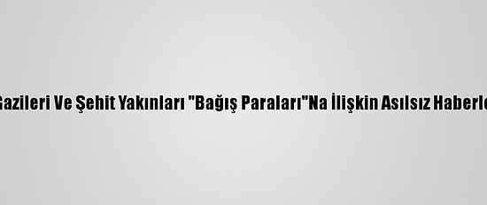 15 Temmuz Gazileri Ve Şehit Yakınları "Bağış Paraları"Na İlişkin Asılsız Haberleri Yalanladı
